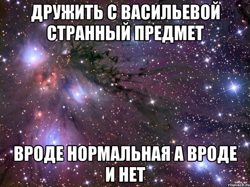 дружить с Васильевой странный предмет вроде нормальная а вроде и нет, Мем Космос