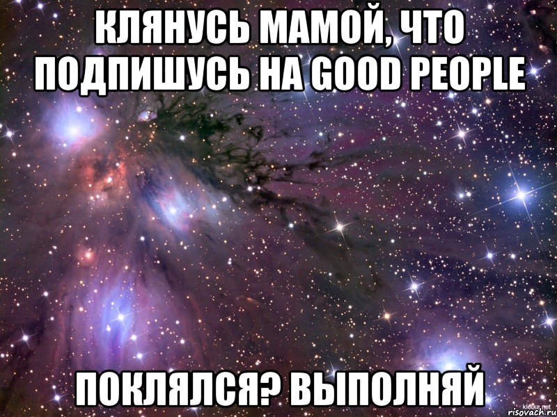 Клянусь мамой, что подпишусь на Good people Поклялся? Выполняй, Мем Космос