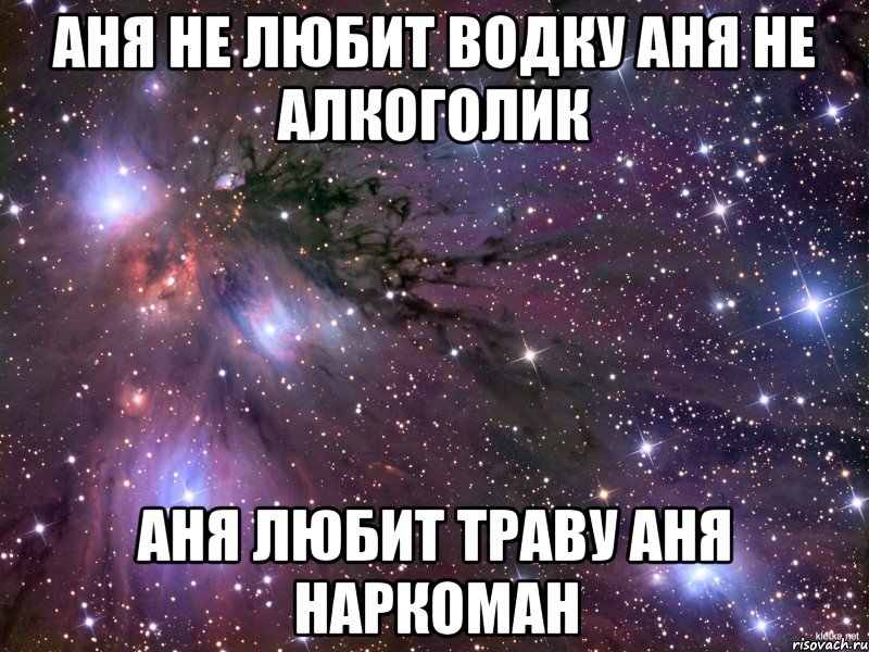 Аня не любит Водку Аня не алкоголик Аня любит траву Аня наркоман, Мем Космос