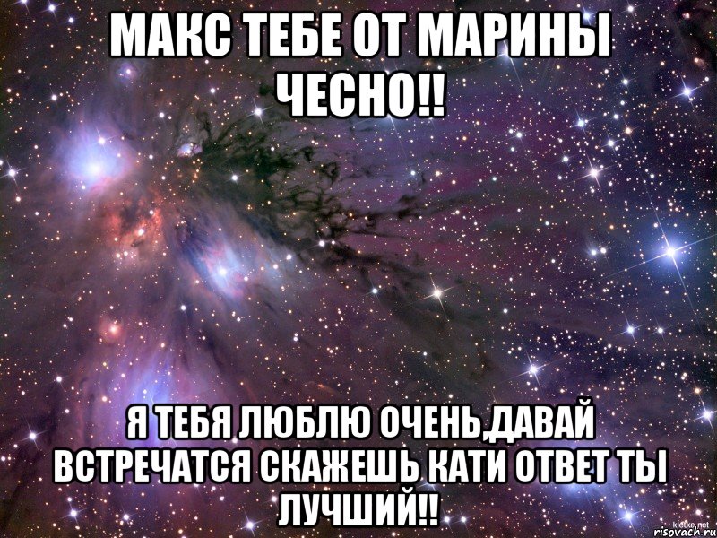 Макс тебе от Марины чесно!! Я тебя люблю очень,давай встречатся скажешь Кати ответ ты лучший!!, Мем Космос