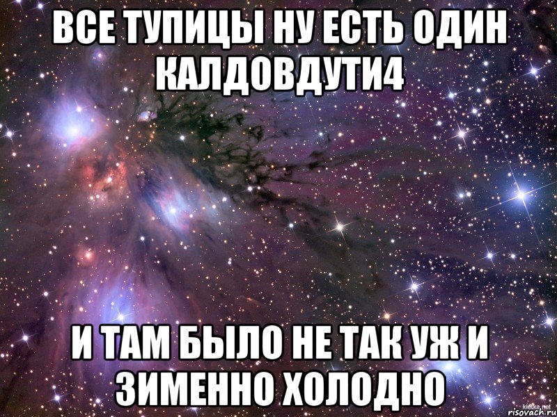 Все тупицы ну есть один калдовдути4 и там было не так уж и зименно холодно, Мем Космос