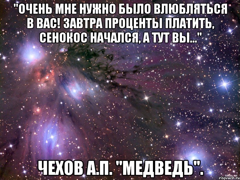 "Очень мне нужно было влюбляться в вас! Завтра проценты платить, сенокос начался, а тут вы..." Чехов А.П. "Медведь"., Мем Космос