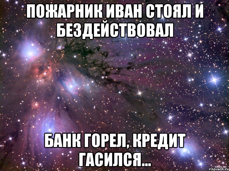 Пожарник Иван стоял и бездействовал Банк горел, кредит гасился..., Мем Космос