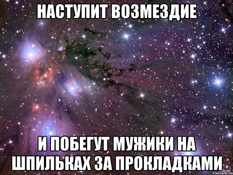 НАСТУПИТ ВОЗМЕЗДИЕ И ПОБЕГУТ МУЖИКИ НА ШПИЛЬКАХ ЗА ПРОКЛАДКАМИ, Мем Космос