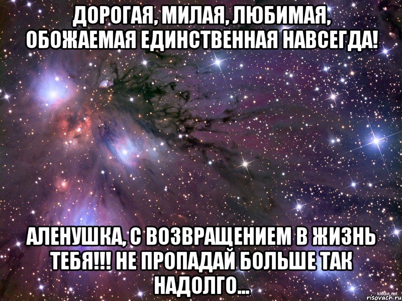 ДОРОГАЯ, МИЛАЯ, ЛЮБИМАЯ, ОБОЖАЕМАЯ ЕДИНСТВЕННАЯ НАВСЕГДА! Аленушка, с возвращением в жизнь тебя!!! Не пропадай больше так надолго..., Мем Космос