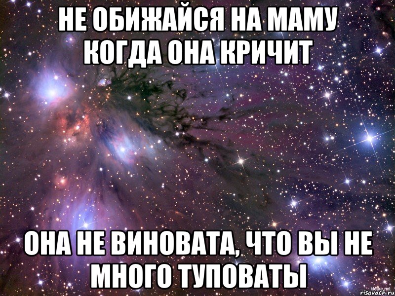 не обижайся на маму когда она кричит она не виновата, что вы не много туповаты, Мем Космос