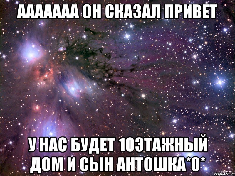 ААААААА ОН СКАЗАЛ ПРИВЕТ У НАС БУДЕТ 10этажный дом и сын антошка*0*, Мем Космос