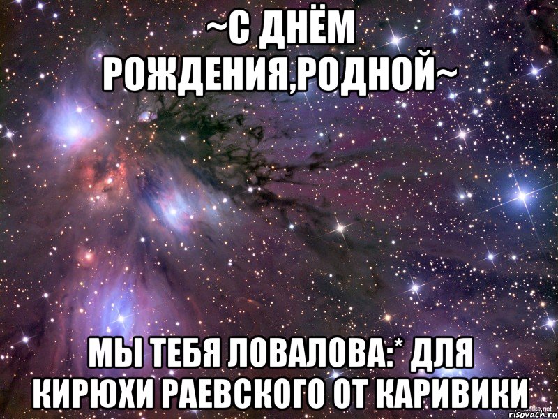 ~С ДНЁМ РОЖДЕНИЯ,РОДНОЙ~ мы тебя ловалова:* для Кирюхи Раевского от КариВики, Мем Космос