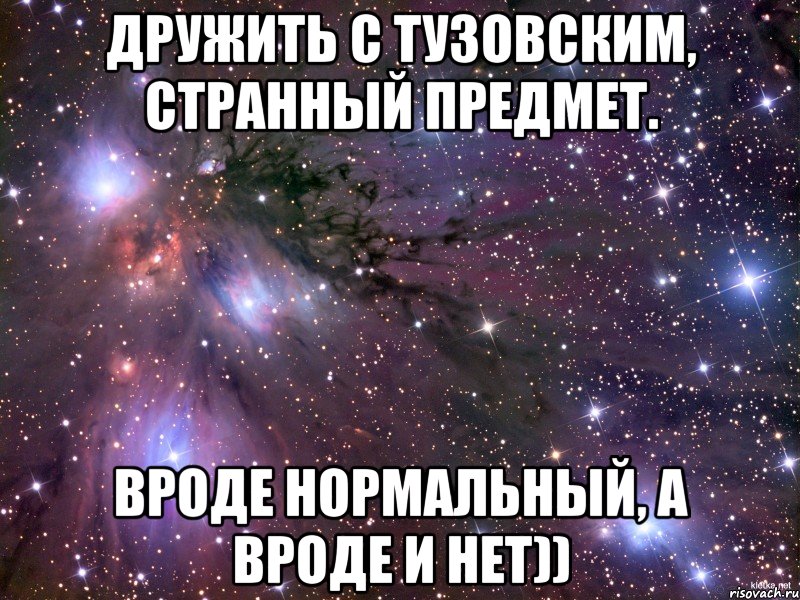 Дружить с Тузовским, странный предмет. Вроде нормальный, а вроде и нет)), Мем Космос