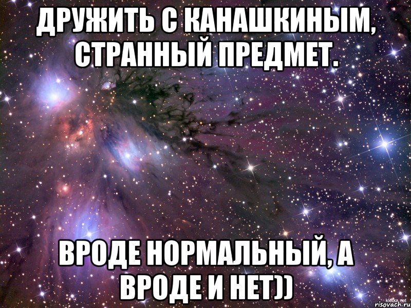 Дружить с Канашкиным, странный предмет. Вроде нормальный, а вроде и нет)), Мем Космос