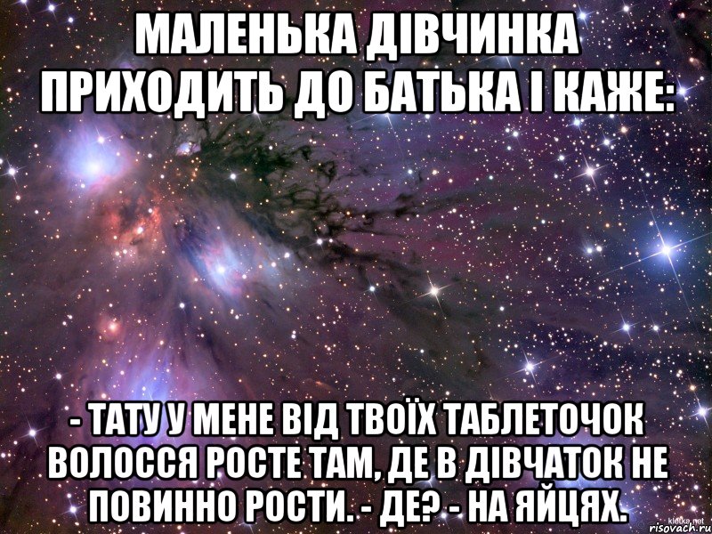 Маленька дівчинка приходить до батька і каже: - Тату у мене від твоїх таблеточок волосся росте там, де в дівчаток не повинно рости. - Де? - На яйцях., Мем Космос