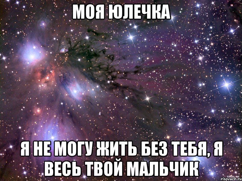 Моя Юлечка Я не могу жить без тебя, я весь твой мальчик, Мем Космос