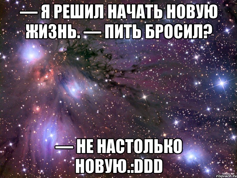 — Я решил начать новую жизнь. — Пить бросил? — Не настолько новую.:DDD, Мем Космос