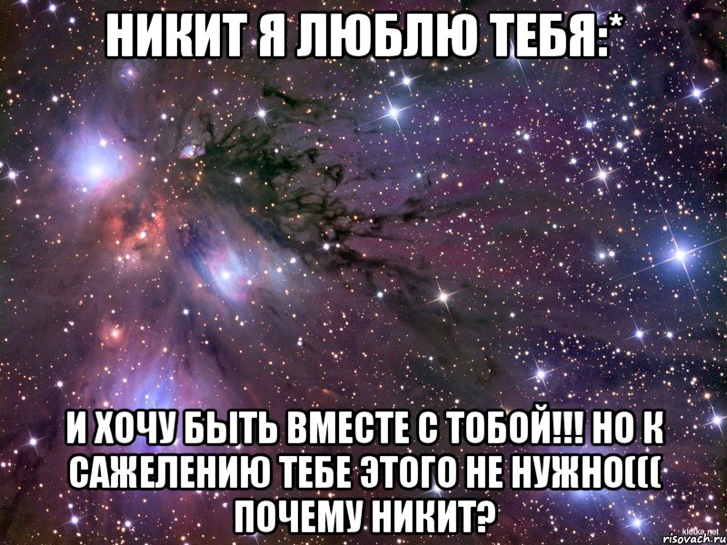 Никит я люблю тебя:* И хочу быть вместе с тобой!!! Но к сажелению тебе этого не нужно((( Почему Никит?, Мем Космос