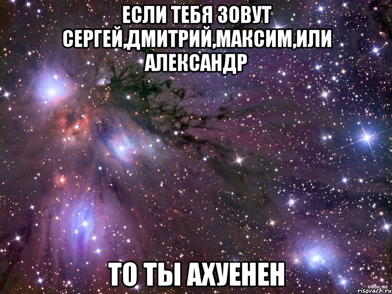 Если тебя зовут Сергей,Дмитрий,Максим,или Александр то ты ахуенен, Мем Космос