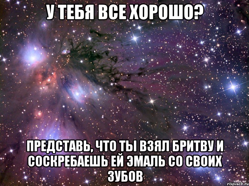 У тебя все хорошо? Представь, что ты взял бритву и соскребаешь ей эмаль со своих зубов, Мем Космос