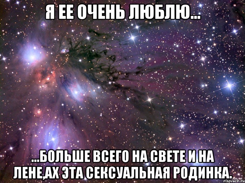 Я ее очень люблю... ...больше всего на Свете и на Лене,ах эта сексуальная родинка., Мем Космос