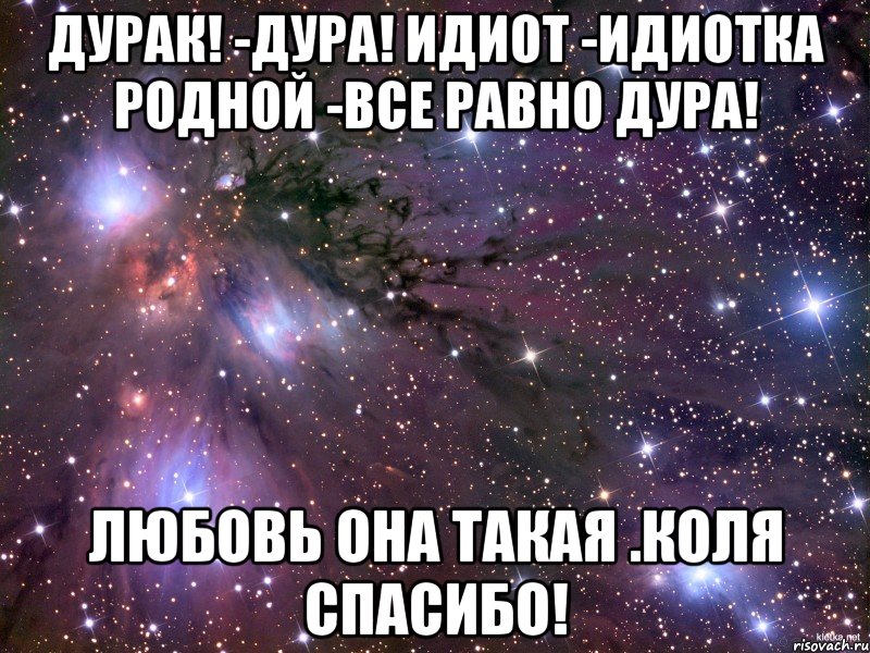 дурак! -дура! Идиот -Идиотка Родной -все равно дура! любовь она такая .Коля спасибо!, Мем Космос