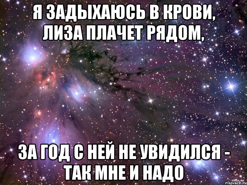 Я задыхаюсь в крови, Лиза плачет рядом, За год с ней не увидился - так мне и надо, Мем Космос