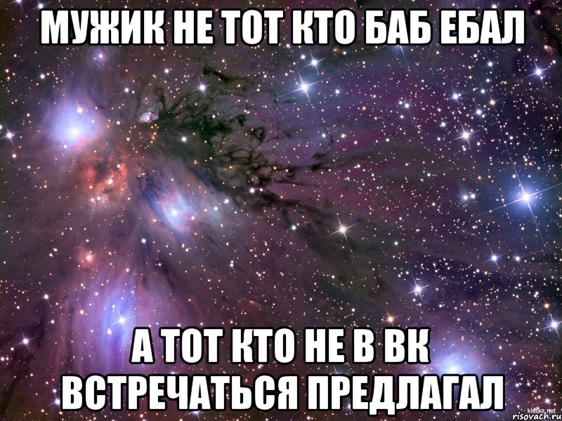 Мужик не тот кто баб ебал А тот кто не в ВК встречаться предлагал, Мем Космос