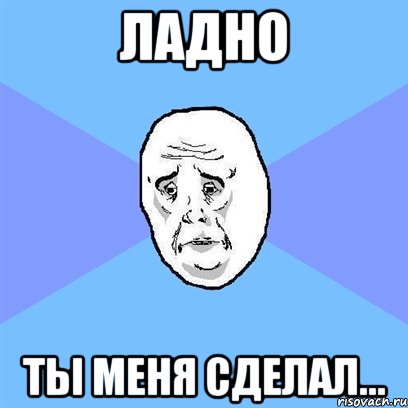 Ладно Ты меня сделал..., Мем Okay face