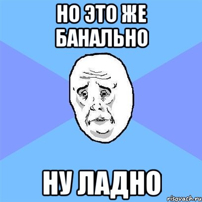 Но это же банально Ну ладно, Мем Okay face