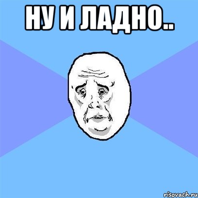 ну и ладно.. , Мем Okay face