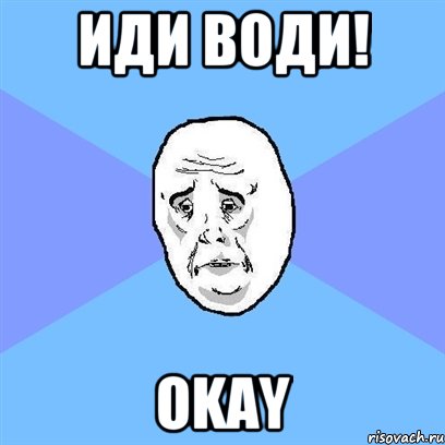 ИДИ ВОДИ! OKAY, Мем Okay face