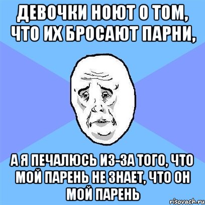 девочки ноют о том, что их бросают парни, а я печалюсь из-за того, что мой парень не знает, что он мой парень, Мем Okay face