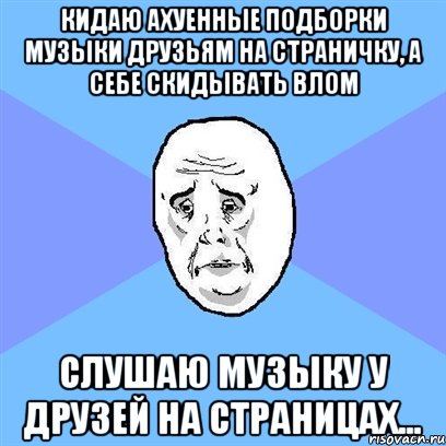 Кидаю ахуенные подборки музыки друзьям на страничку, а себе скидывать влом слушаю музыку у друзей на страницах..., Мем Okay face