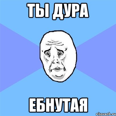 Ты дура Ебнутая, Мем Okay face