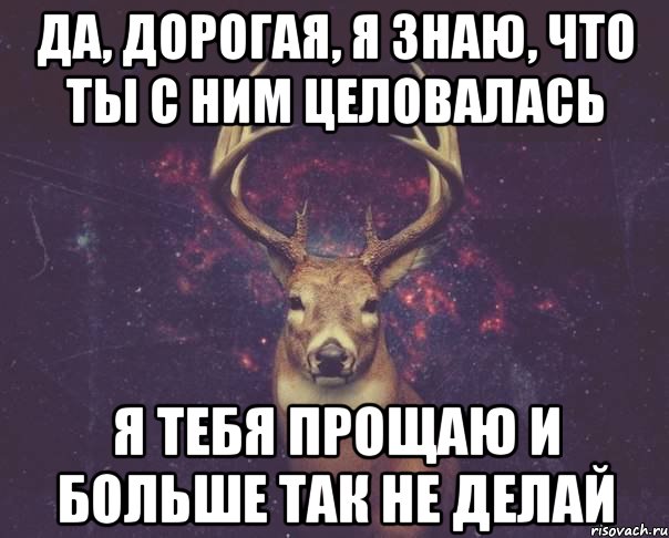 да, дорогая, я знаю, что ты с ним целовалась я тебя прощаю и больше так не делай, Мем  олень наивный