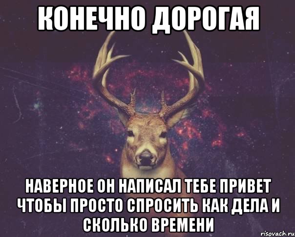 КОНЕЧНО ДОРОГАЯ НАВЕРНОЕ ОН НАПИСАЛ ТЕБЕ ПРИВЕТ ЧТОБЫ ПРОСТО СПРОСИТЬ КАК ДЕЛА И СКОЛЬКО ВРЕМЕНИ