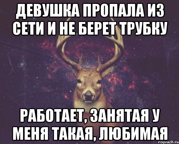 Девушка пропала из сети и не берет трубку Работает, занятая у меня такая, любимая