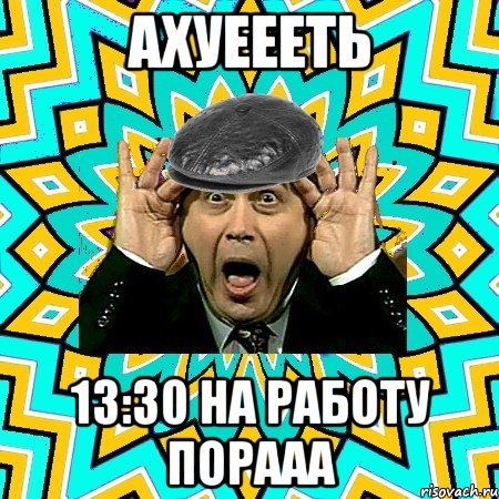 Ахуеееть 13:30 на работу порааа