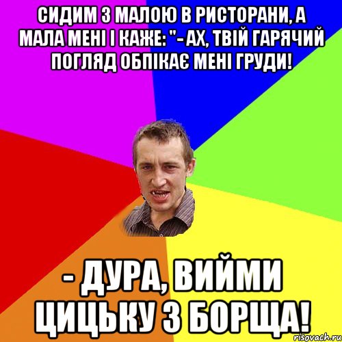 Сидим з малою в ристорани, а мала мені і каже: "- Ах, твій гарячий погляд обпікає мені груди! - Дура, вийми цицьку з борща!, Мем Чоткий паца