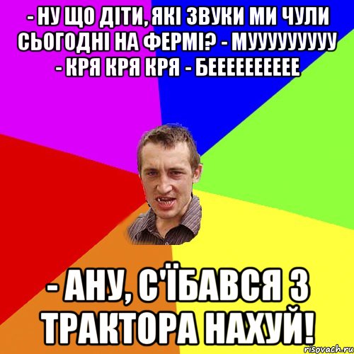 - Ну що діти, які звуки ми чули сьогодні на фермі? - мууууууууу - Кря кря кря - бееееееееее - Ану, с'їбався з трактора нахуй!, Мем Чоткий паца