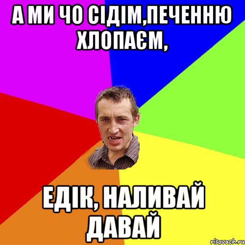 А ми чо сідім,печенню хлопаєм, едік, наливай давай, Мем Чоткий паца