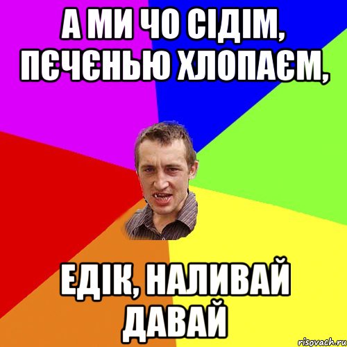 А ми чо сідім, пєчєнью хлопаєм, едік, наливай давай, Мем Чоткий паца