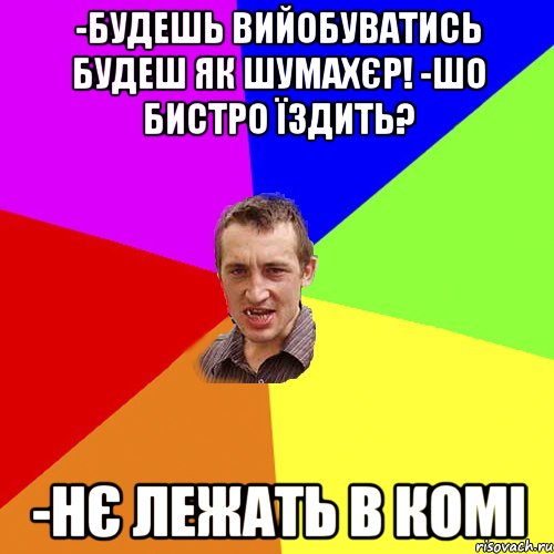 -будешь вийобуватись будеш як Шумахєр! -шо бистро їздить? -нє лежать в комі, Мем Чоткий паца