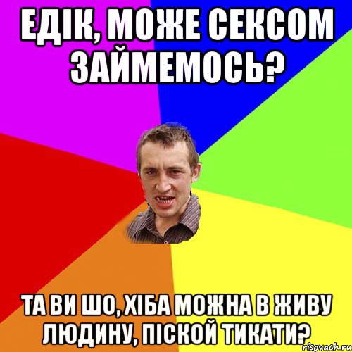 Едік, може сексом займемось? Та ви шо, хіба можна в живу людину, піской тикати?, Мем Чоткий паца