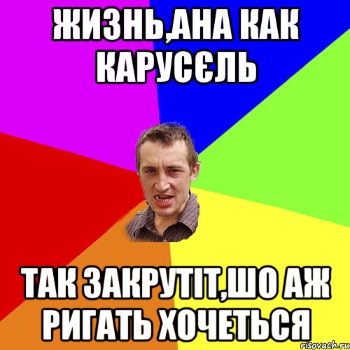 ЖИЗНЬ,АНА КАК КАРУСЄЛЬ ТАК ЗАКРУТІТ,ШО АЖ РИГАТЬ ХОЧЕТЬСЯ, Мем Чоткий паца