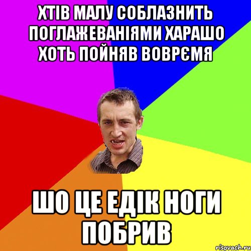 хтів малу соблазнить поглажеваніями харашо хоть пойняв воврємя шо це едік ноги побрив, Мем Чоткий паца