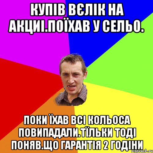 Купів вєлік на акциі.Поїхав у сельо. Поки їхав всі кольоса повипадали.Тїльки тоді поняв.Що гарантія 2 годіни, Мем Чоткий паца