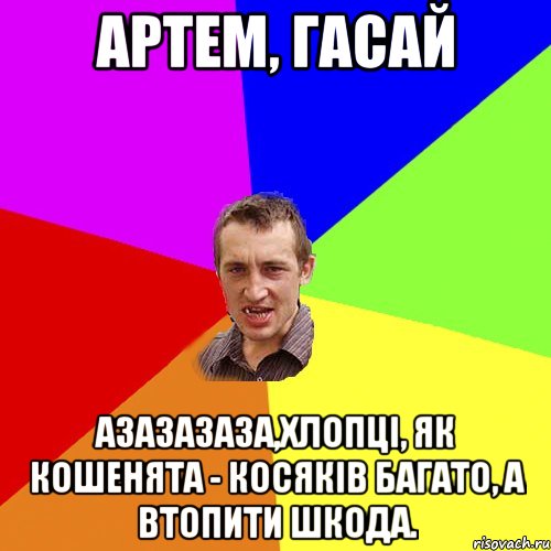 Артем, гасай азазазаза,Хлопці, як кошенята - косяків багато, а втопити шкода., Мем Чоткий паца