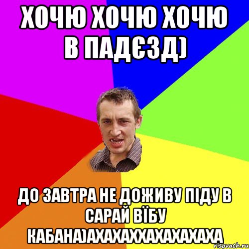 хочю хочю хочю в падєзд) до завтра не доживу піду в сарай вїбу кабана)ахахаххахахахаха, Мем Чоткий паца