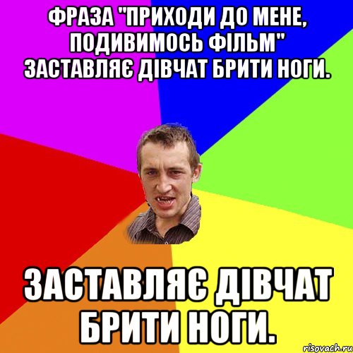 Фраза "приходи до мене, подивимось фільм" заставляє дівчат брити ноги. заставляє дівчат брити ноги., Мем Чоткий паца