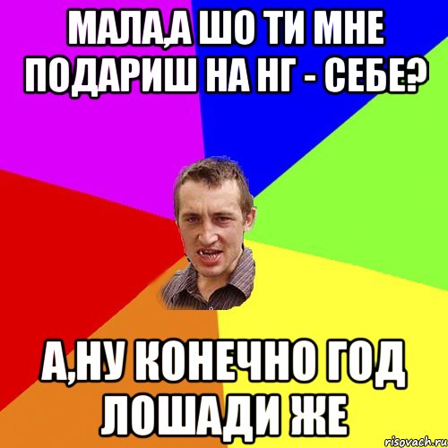 мала,а шо ти мне подариш на нг - себе? а,ну конечно год лошади же, Мем Чоткий паца