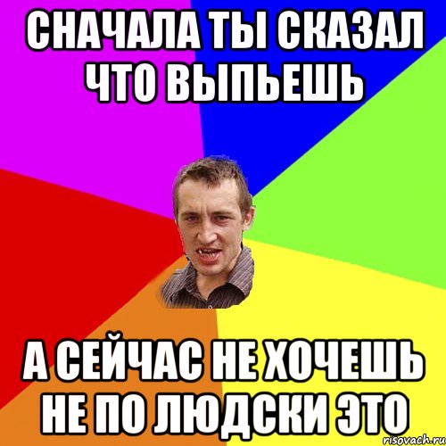Сначала ты сказал что выпьешь А сейчас не хочешь Не по людски это, Мем Чоткий паца