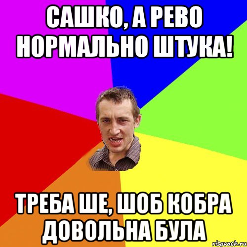 Сашко, а рево нормально штука! треба ше, шоб кобра довольна була, Мем Чоткий паца